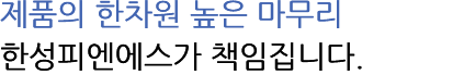제품의 한차원 높은 마무리 한성피엔에스가 책임집니다.